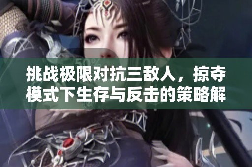 挑战极限对抗三敌人，掠夺模式下生存与反击的策略解析