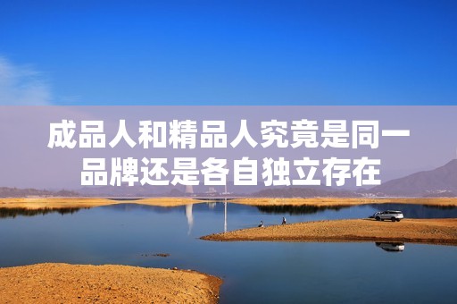 成品人和精品人究竟是同一品牌还是各自独立存在