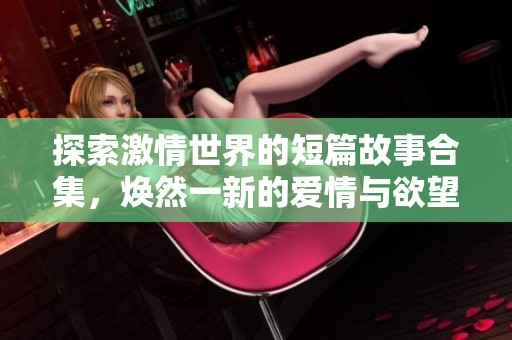 探索激情世界的短篇故事合集，焕然一新的爱情与欲望体验