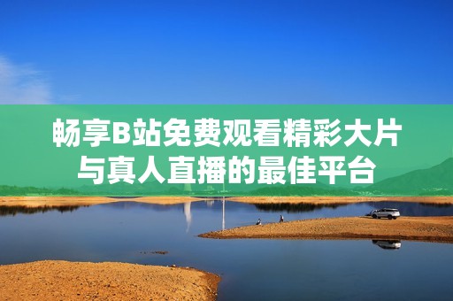 畅享B站免费观看精彩大片与真人直播的最佳平台
