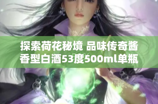 探索荷花秘境 品味传奇酱香型白酒53度500ml单瓶艳丽之旅