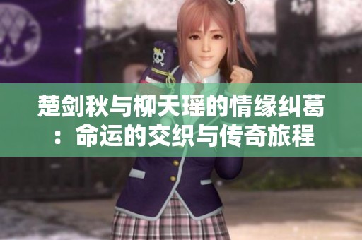 楚剑秋与柳天瑶的情缘纠葛：命运的交织与传奇旅程