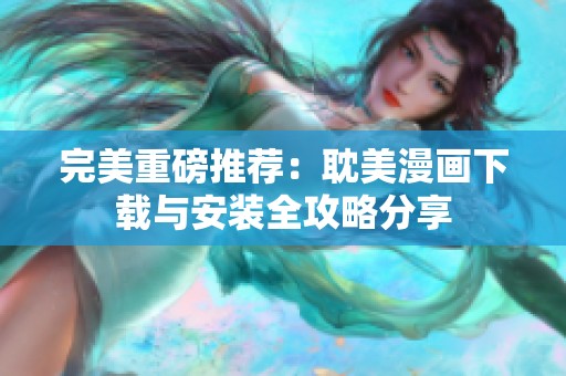 完美重磅推荐：耽美漫画下载与安装全攻略分享