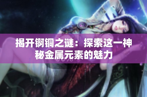 揭开锕铜之谜：探索这一神秘金属元素的魅力