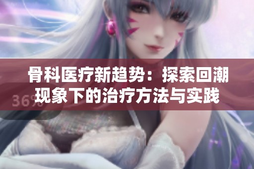 骨科医疗新趋势：探索回潮现象下的治疗方法与实践