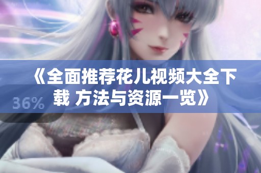 《全面推荐花儿视频大全下载 方法与资源一览》