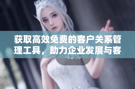 获取高效免费的客户关系管理工具，助力企业发展与客户维护