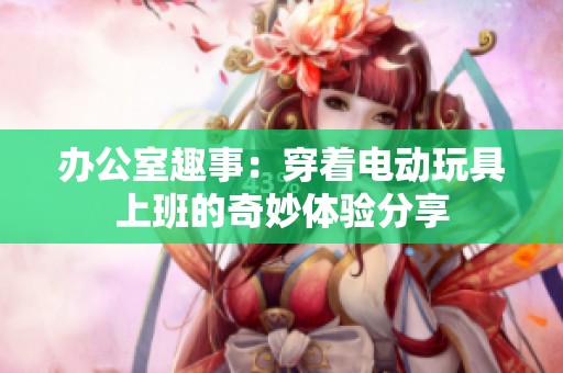 办公室趣事：穿着电动玩具上班的奇妙体验分享