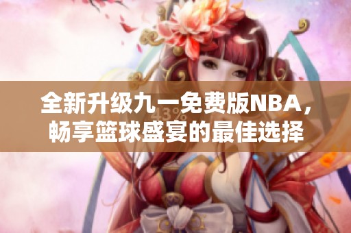 全新升级九一免费版NBA，畅享篮球盛宴的最佳选择