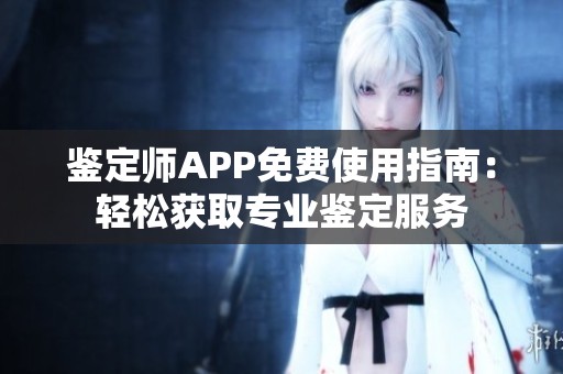 鉴定师APP免费使用指南：轻松获取专业鉴定服务