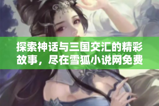 探索神话与三国交汇的精彩故事，尽在雪狐小说网免费阅读！