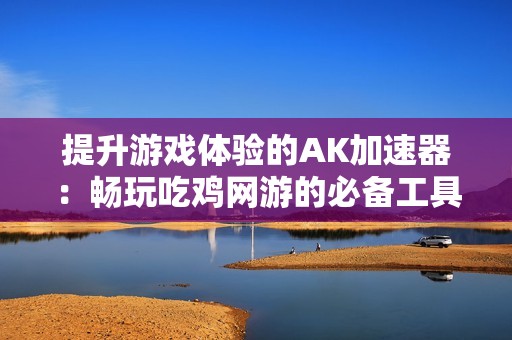 提升游戏体验的AK加速器：畅玩吃鸡网游的必备工具