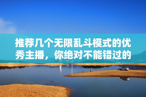 推荐几个无限乱斗模式的优秀主播，你绝对不能错过的选择