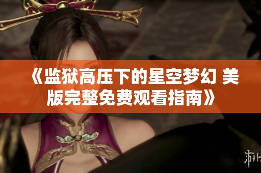 《监狱高压下的星空梦幻 美版完整免费观看指南》