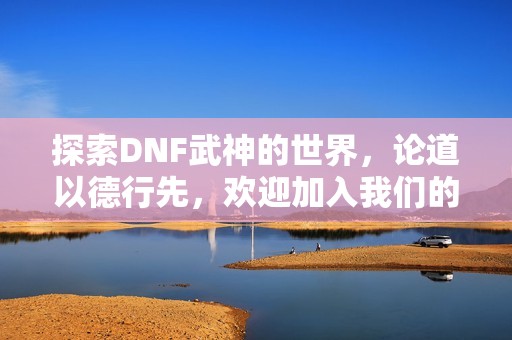 探索DNF武神的世界，论道以德行先，欢迎加入我们的交流与分享！