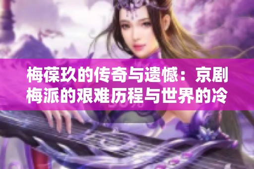梅葆玖的传奇与遗憾：京剧梅派的艰难历程与世界的冷漠