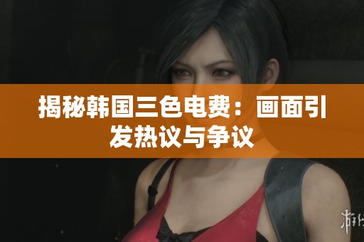 揭秘韩国三色电费：画面引发热议与争议