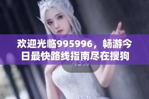 欢迎光临995996，畅游今日最快路线指南尽在搜狗