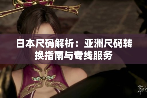 日本尺码解析：亚洲尺码转换指南与专线服务