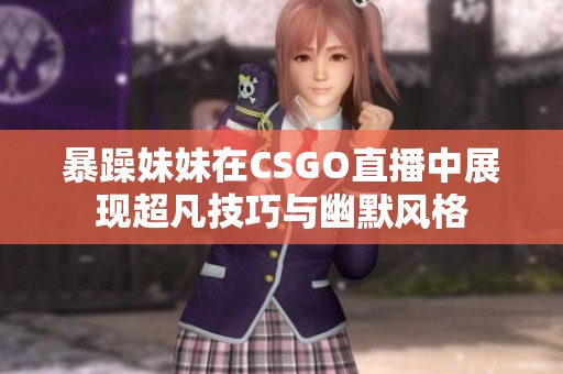 暴躁妹妹在CSGO直播中展现超凡技巧与幽默风格