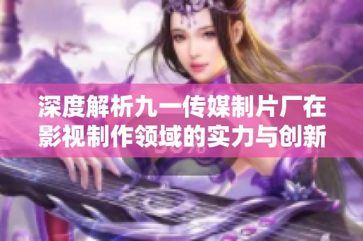 深度解析九一传媒制片厂在影视制作领域的实力与创新