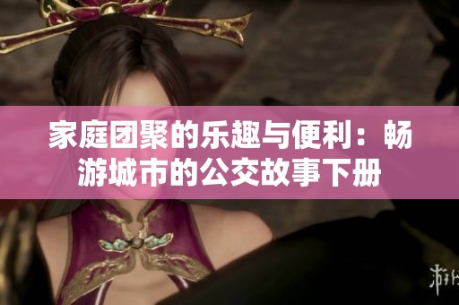 家庭团聚的乐趣与便利：畅游城市的公交故事下册