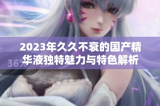2023年久久不衰的国产精华液独特魅力与特色解析