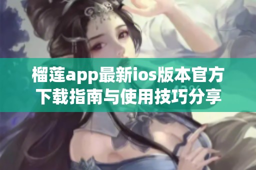 榴莲app最新ios版本官方下载指南与使用技巧分享