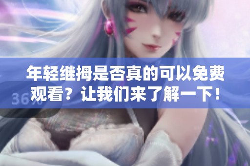 年轻继拇是否真的可以免费观看？让我们来了解一下！