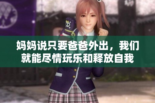 妈妈说只要爸爸外出，我们就能尽情玩乐和释放自我