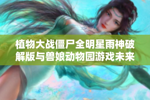 植物大战僵尸全明星雨神破解版与兽娘动物园游戏未来上线展望对比分析