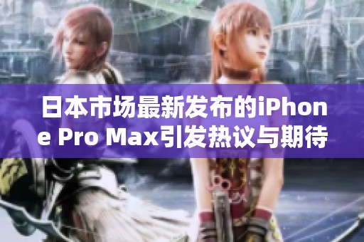 日本市场最新发布的iPhone Pro Max引发热议与期待