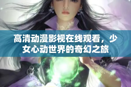 高清动漫影视在线观看，少女心动世界的奇幻之旅