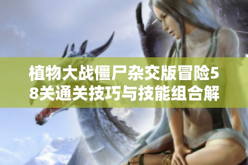 植物大战僵尸杂交版冒险58关通关技巧与技能组合解析