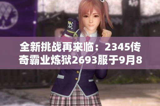 全新挑战再来临：2345传奇霸业炼狱2693服于9月8日开启