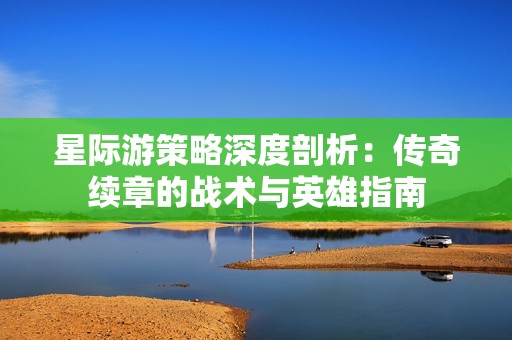 星际游策略深度剖析：传奇续章的战术与英雄指南