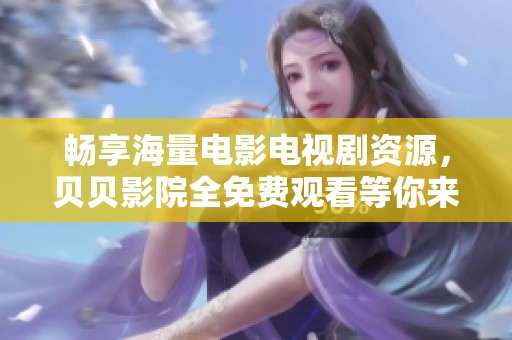 畅享海量电影电视剧资源，贝贝影院全免费观看等你来体验