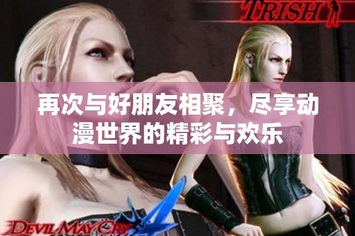 再次与好朋友相聚，尽享动漫世界的精彩与欢乐
