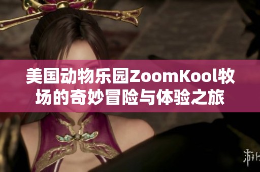美国动物乐园ZoomKool牧场的奇妙冒险与体验之旅