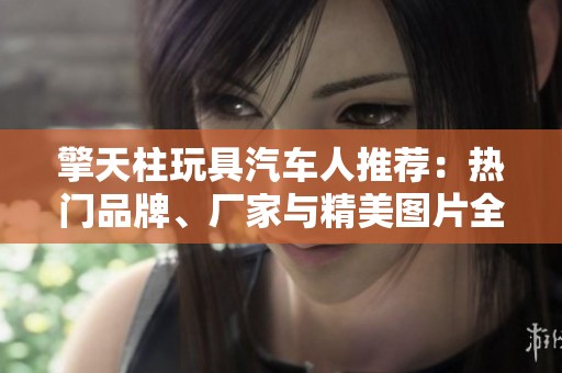 擎天柱玩具汽车人推荐：热门品牌、厂家与精美图片全解析