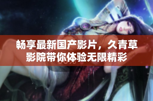 畅享最新国产影片，久青草影院带你体验无限精彩