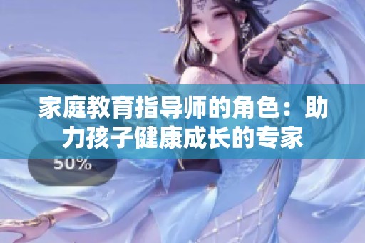 家庭教育指导师的角色：助力孩子健康成长的专家