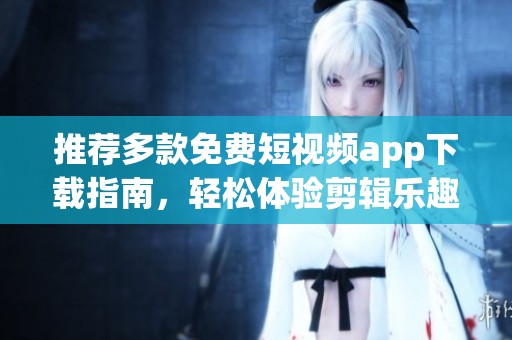 推荐多款免费短视频app下载指南，轻松体验剪辑乐趣