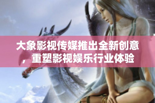 大象影视传媒推出全新创意，重塑影视娱乐行业体验