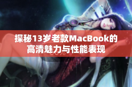 探秘13岁老款MacBook的高清魅力与性能表现