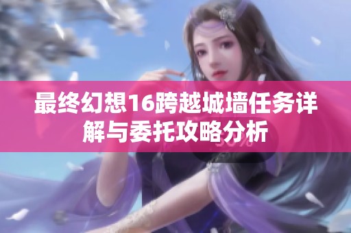 最终幻想16跨越城墙任务详解与委托攻略分析