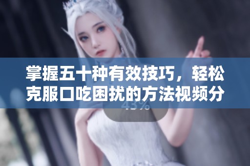 掌握五十种有效技巧，轻松克服口吃困扰的方法视频分享