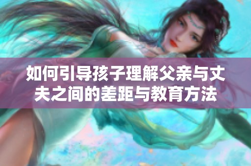 如何引导孩子理解父亲与丈夫之间的差距与教育方法