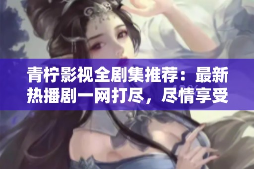 青柠影视全剧集推荐：最新热播剧一网打尽，尽情享受吧