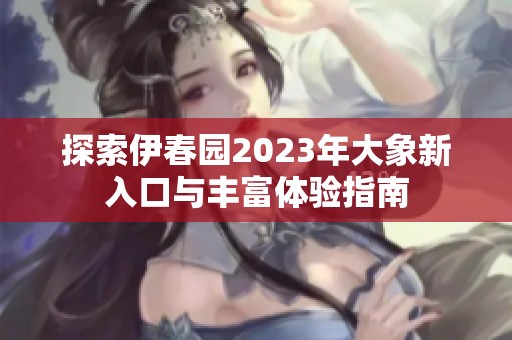 探索伊春园2023年大象新入口与丰富体验指南